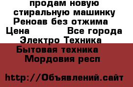 продам новую стиральную машинку Реноав без отжима › Цена ­ 2 500 - Все города Электро-Техника » Бытовая техника   . Мордовия респ.